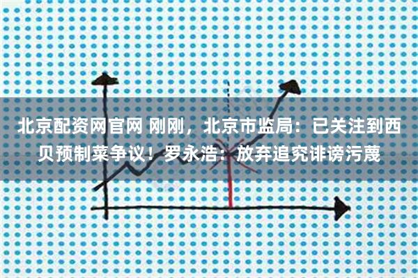北京配资网官网 刚刚，北京市监局：已关注到西贝预制菜争议！罗永浩：放弃追究诽谤污蔑