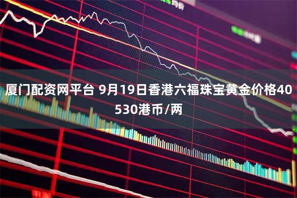 厦门配资网平台 9月19日香港六福珠宝黄金价格40530港币/两