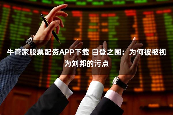 牛管家股票配资APP下载 白登之围:为何被被视为刘邦的污点