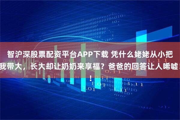 智沪深股票配资平台APP下载 凭什么姥姥从小把我带大,长大却让奶奶来享福?爸爸的回答让人唏嘘!