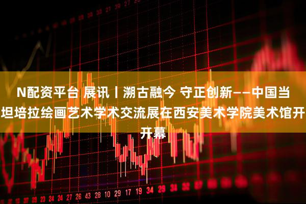 N配资平台 展讯丨溯古融今 守正创新——中国当代坦培拉绘画艺术学术交流展在西安美术学院美术馆开幕