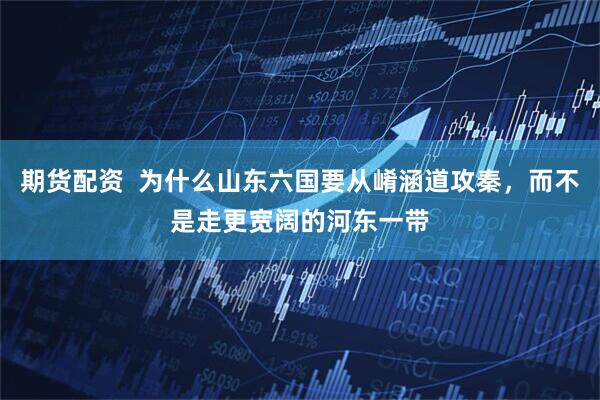 期货配资  为什么山东六国要从崤涵道攻秦，而不是走更宽阔的河东一带