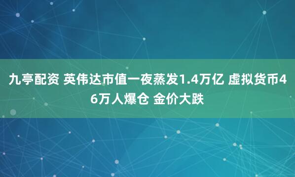 九亭配资 英伟达市值一夜蒸发1.4万亿 虚拟货币46万人爆仓 金价大跌