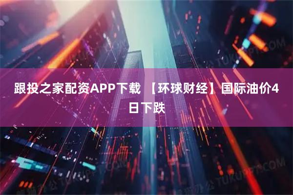 跟投之家配资APP下载 【环球财经】国际油价4日下跌