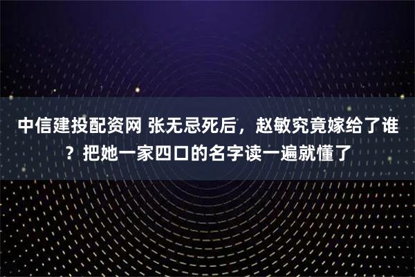 中信建投配资网 张无忌死后，赵敏究竟嫁给了谁？把她一家四口的名字读一遍就懂了