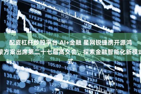 配资杠杆炒股平台 AI+金融 星网锐捷携开源鸿蒙方案出席第二十七届高交会,探索金融智能化新模式