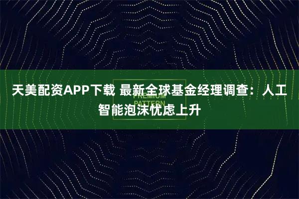 天美配资APP下载 最新全球基金经理调查：人工智能泡沫忧虑上升