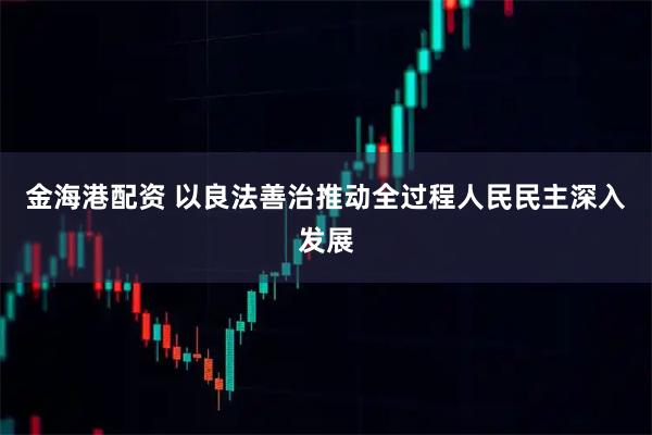 金海港配资 以良法善治推动全过程人民民主深入发展