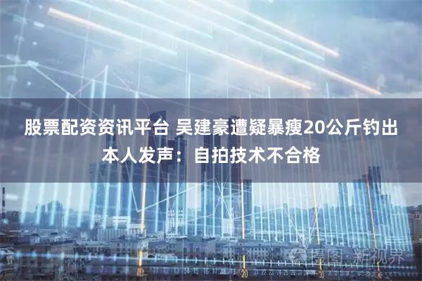 股票配资资讯平台 吴建豪遭疑暴瘦20公斤 钓出本人发声:自拍技术不合格