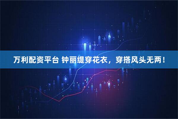 万利配资平台 钟丽缇穿花衣,穿搭风头无两!