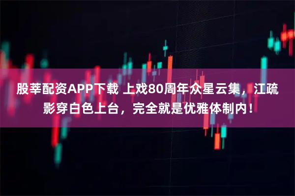股莘配资APP下载 上戏80周年众星云集,江疏影穿白色上台,完全就是优雅体制内!