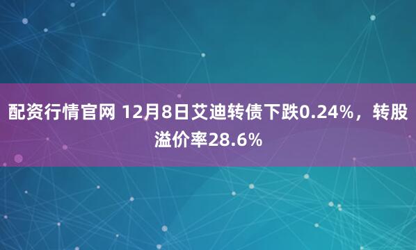 配资行情官网 12月8日艾迪转债下跌0.24%，转股溢价率28.6%