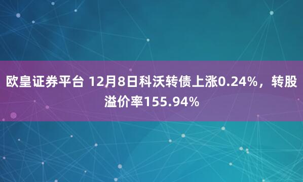 欧皇证券平台 12月8日科沃转债上涨0.24%，转股溢价率155.94%