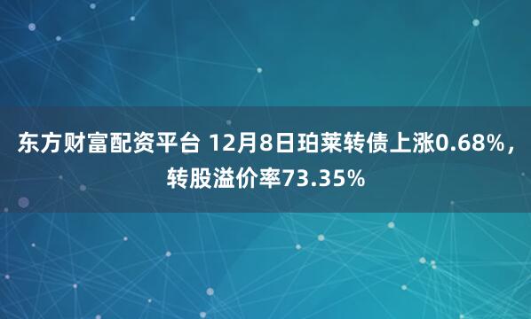东方财富配资平台 12月8日珀莱转债上涨0.68%，转股溢价率73.35%