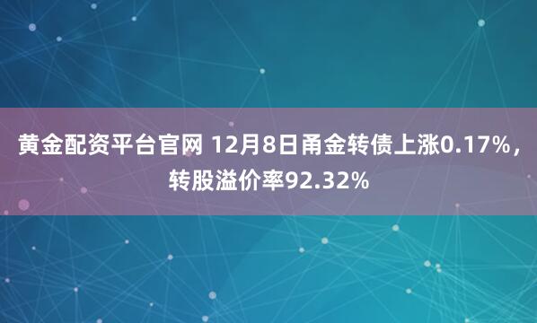 黄金配资平台官网 12月8日甬金转债上涨0.17%，转股溢价率92.32%