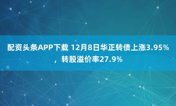 配资头条APP下载 12月8日华正转债上涨3.95%,转股溢价率27.9%