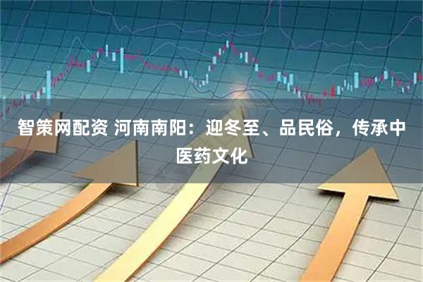 智策网配资 河南南阳：迎冬至、品民俗，传承中医药文化