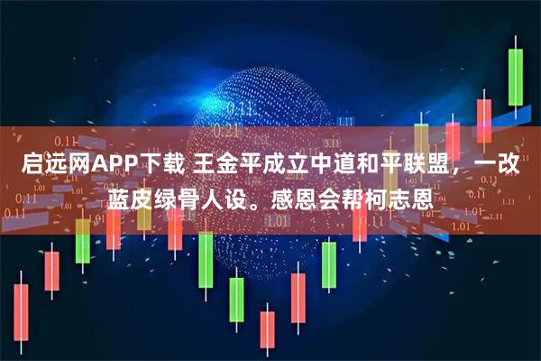 启远网APP下载 王金平成立中道和平联盟,一改蓝皮绿骨人设。感恩会帮柯志恩