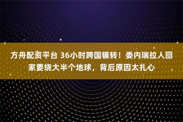 方舟配资平台 36小时跨国辗转!委内瑞拉人回家要绕大半个地球,背后原因太扎心