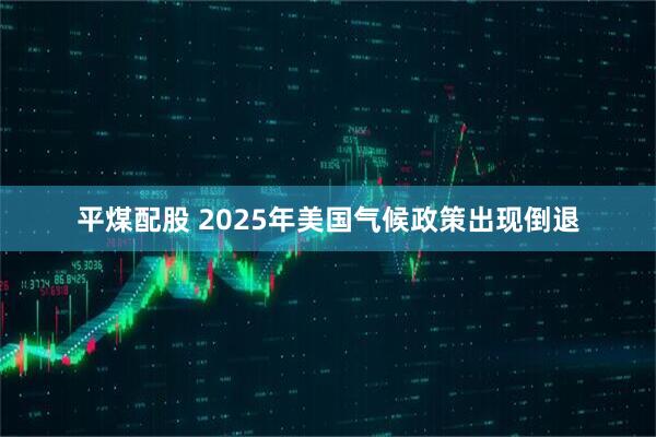 平煤配股 2025年美国气候政策出现倒退