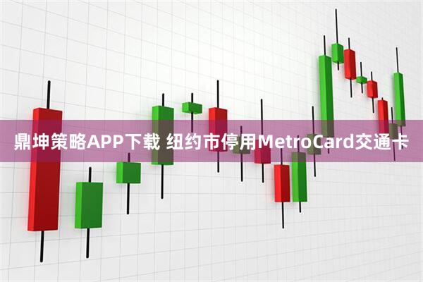 鼎坤策略APP下载 纽约市停用MetroCard交通卡