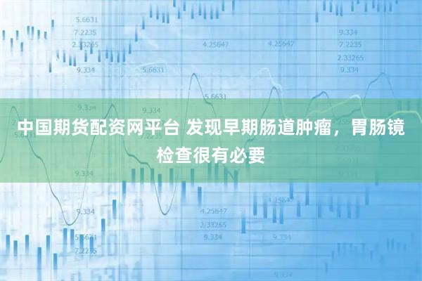 中国期货配资网平台 发现早期肠道肿瘤，胃肠镜检查很有必要