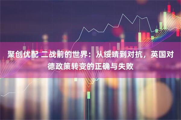聚创优配 二战前的世界：从绥靖到对抗，英国对德政策转变的正确与失败