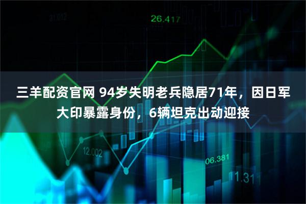 三羊配资官网 94岁失明老兵隐居71年，因日军大印暴露身份，6辆坦克出动迎接