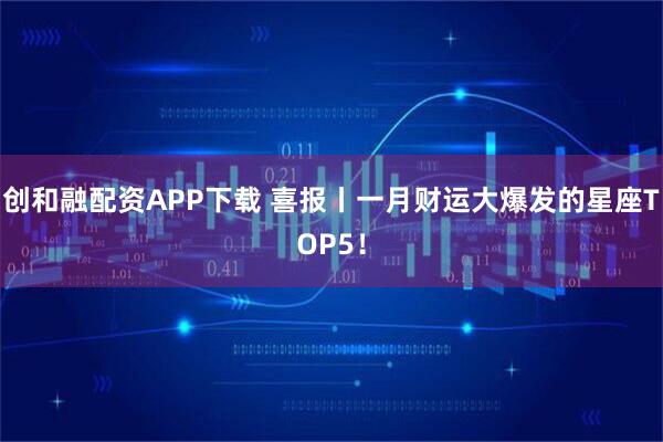 创和融配资APP下载 喜报丨一月财运大爆发的星座TOP5！