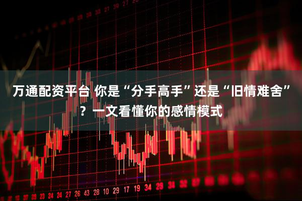 万通配资平台 你是“分手高手”还是“旧情难舍”？一文看懂你的感情模式