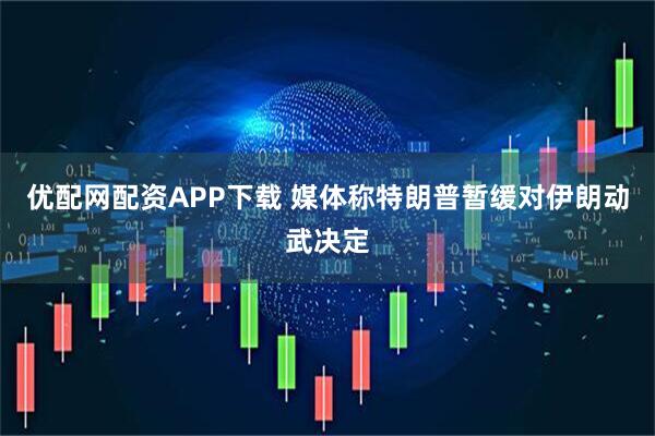 优配网配资APP下载 媒体称特朗普暂缓对伊朗动武决定