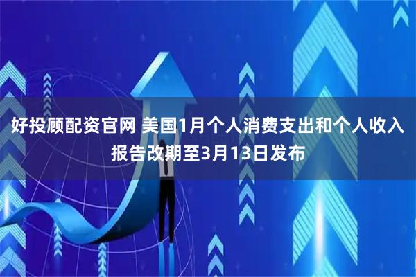 好投顾配资官网 美国1月个人消费支出和个人收入报告改期至3月13日发布
