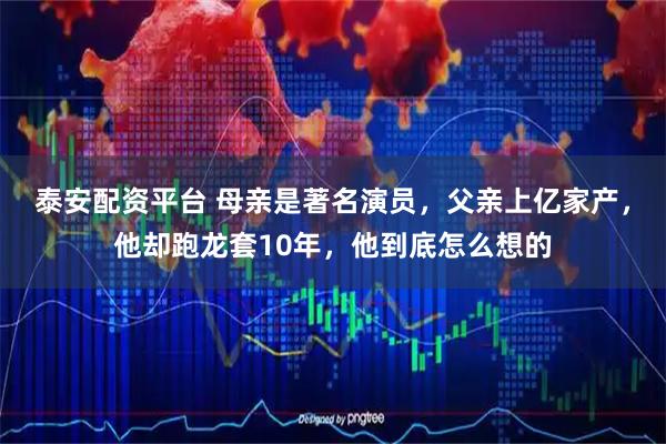 泰安配资平台 母亲是著名演员，父亲上亿家产，他却跑龙套10年，他到底怎么想的