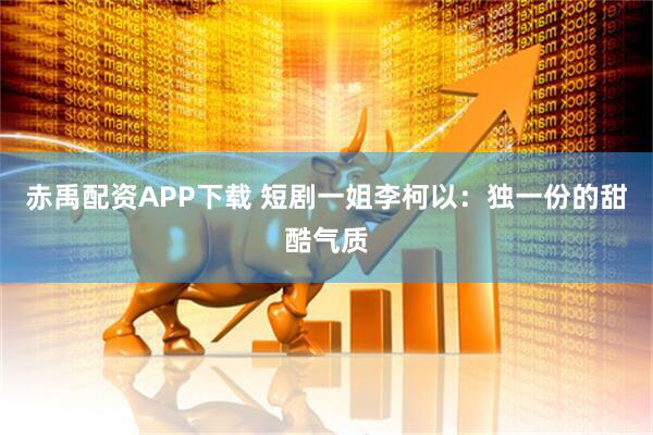 赤禹配资APP下载 短剧一姐李柯以：独一份的甜酷气质