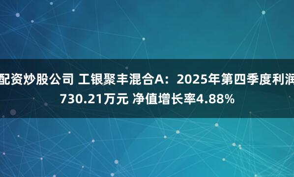 配资炒股公司 工银聚丰混合A：2025年第四季度利润730.21万元 净值增长率4.88%