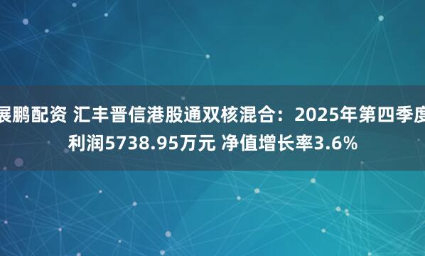 展鹏配资 汇丰晋信港股通双核混合：2025年第四季度利润5738.95万元 净值增长率3.6%