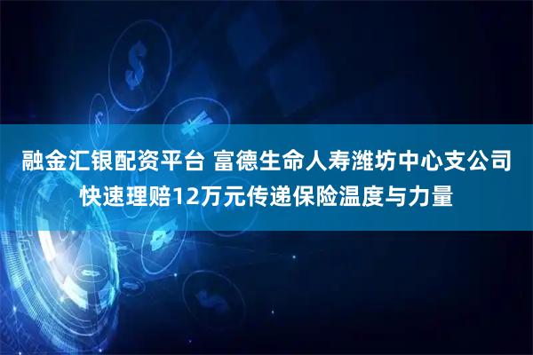 融金汇银配资平台 富德生命人寿潍坊中心支公司快速理赔12万元传递保险温度与力量