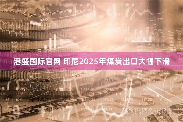 港盛国际官网 印尼2025年煤炭出口大幅下滑