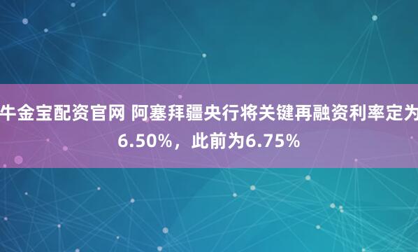 牛金宝配资官网 阿塞拜疆央行将关键再融资利率定为6.50%，此前为6.75%
