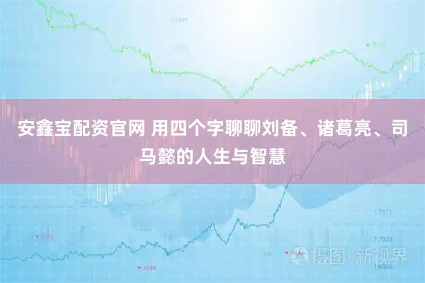 安鑫宝配资官网 用四个字聊聊刘备、诸葛亮、司马懿的人生与智慧