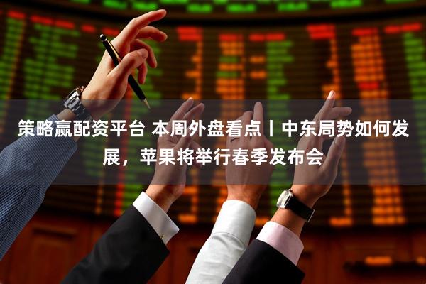 策略赢配资平台 本周外盘看点丨中东局势如何发展,苹果将举行春季发布会