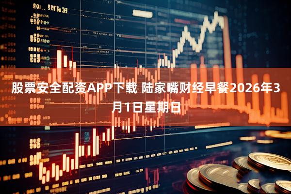 股票安全配资APP下载 陆家嘴财经早餐2026年3月1日星期日