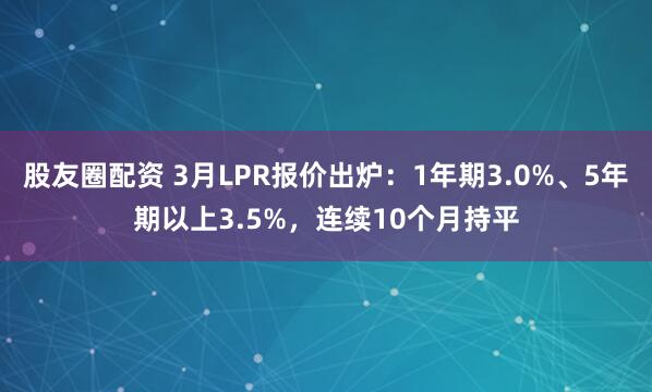 股友圈配资 3月LPR报价出炉：1年期3.0%、5年期以上3.5%，连续10个月持平