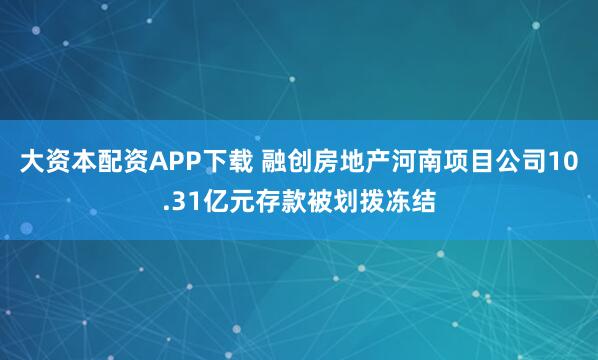 大资本配资APP下载 融创房地产河南项目公司10.31亿元存款被划拨冻结