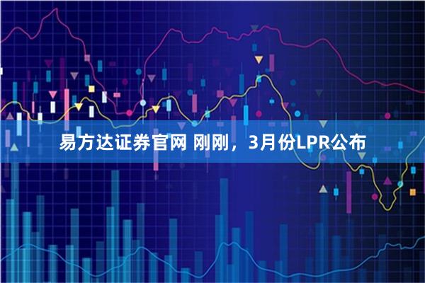 易方达证券官网 刚刚，3月份LPR公布