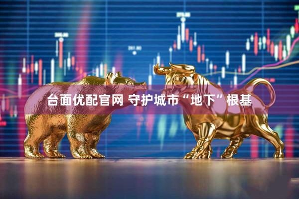 台面优配官网 守护城市“地下”根基