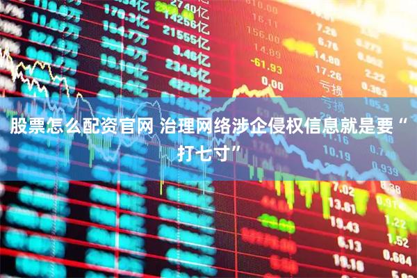 股票怎么配资官网 治理网络涉企侵权信息就是要“打七寸”