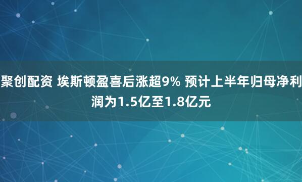 聚创配资 埃斯顿盈喜后涨超9% 预计上半年归母净利润为1.5亿至1.8亿元