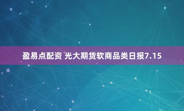 盈易点配资 光大期货软商品类日报7.15