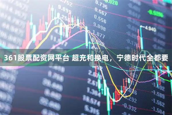 361股票配资网平台 超充和换电，宁德时代全都要